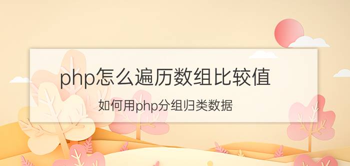 php怎么遍历数组比较值 如何用php分组归类数据？